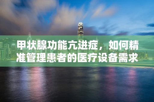 甲状腺功能亢进症，如何精准管理患者的医疗设备需求？