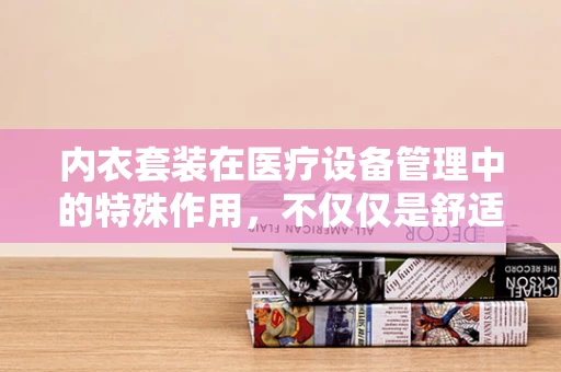 内衣套装在医疗设备管理中的特殊作用，不仅仅是舒适那么简单？