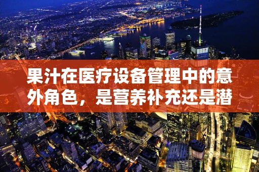 果汁在医疗设备管理中的意外角色，是营养补充还是潜在风险？