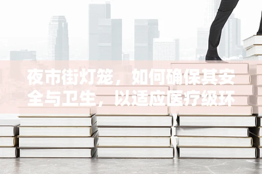 夜市街灯笼，如何确保其安全与卫生，以适应医疗级环境？
