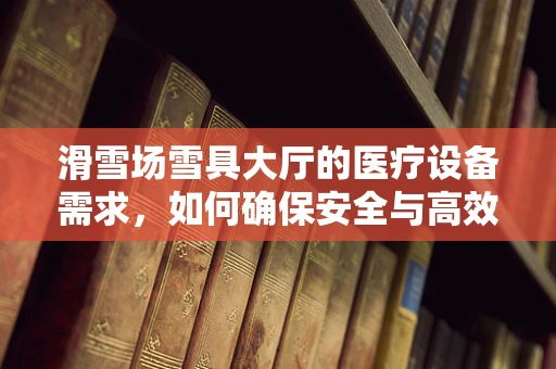 滑雪场雪具大厅的医疗设备需求，如何确保安全与高效？