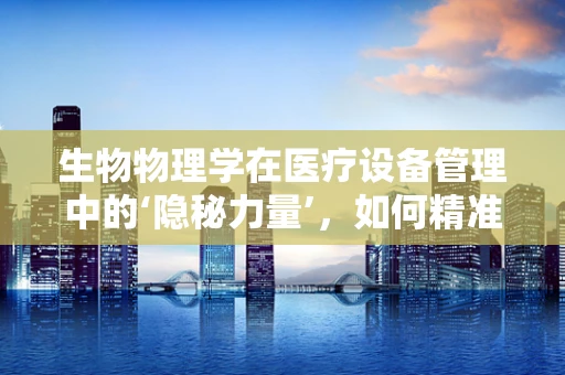 生物物理学在医疗设备管理中的‘隐秘力量’，如何精准调控设备性能？
