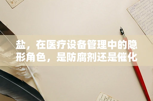 盐，在医疗设备管理中的隐形角色，是防腐剂还是催化剂？