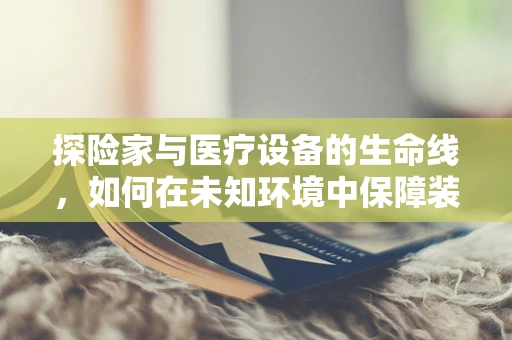 探险家与医疗设备的生命线，如何在未知环境中保障装备的完好无损？