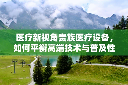 医疗新视角贵族医疗设备，如何平衡高端技术与普及性？