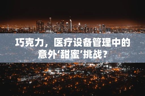 巧克力，医疗设备管理中的意外‘甜蜜’挑战？
