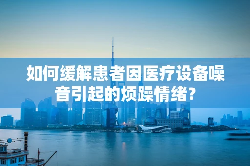 如何缓解患者因医疗设备噪音引起的烦躁情绪？