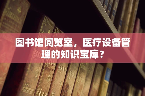 图书馆阅览室，医疗设备管理的知识宝库？