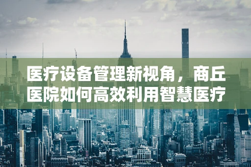 医疗设备管理新视角，商丘医院如何高效利用智慧医疗提升设备效能？