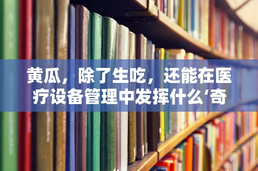 黄瓜，除了生吃，还能在医疗设备管理中发挥什么‘奇效’？
