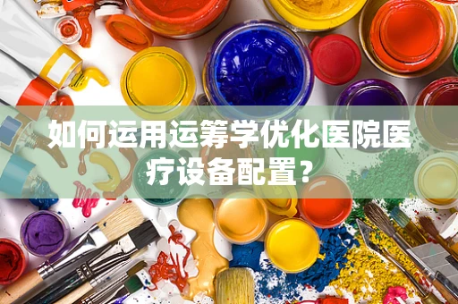 如何运用运筹学优化医院医疗设备配置？