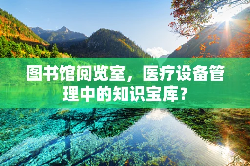 图书馆阅览室，医疗设备管理中的知识宝库？