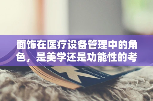 面饰在医疗设备管理中的角色，是美学还是功能性的考量？