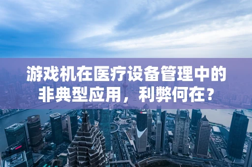 游戏机在医疗设备管理中的非典型应用，利弊何在？