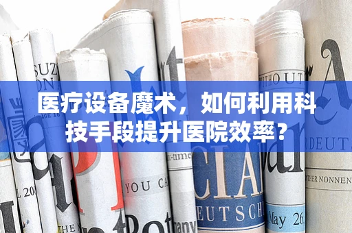 医疗设备魔术，如何利用科技手段提升医院效率？