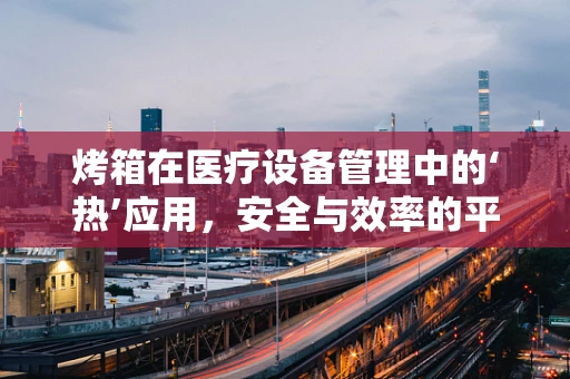 烤箱在医疗设备管理中的‘热’应用，安全与效率的平衡点在哪里？