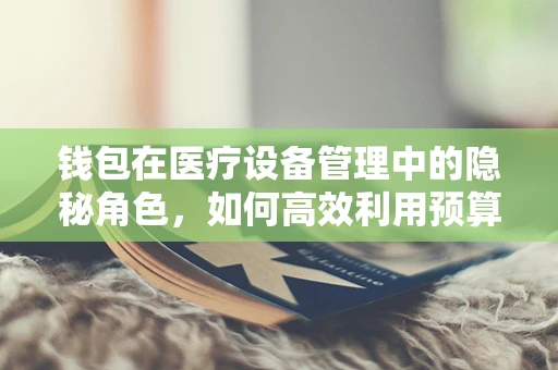 钱包在医疗设备管理中的隐秘角色，如何高效利用预算？