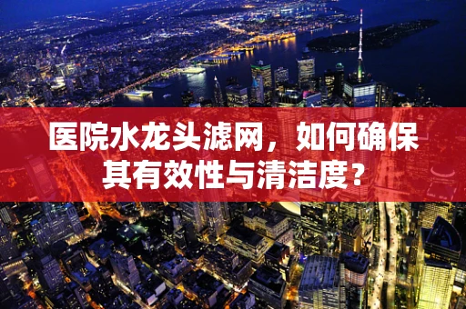 医院水龙头滤网，如何确保其有效性与清洁度？