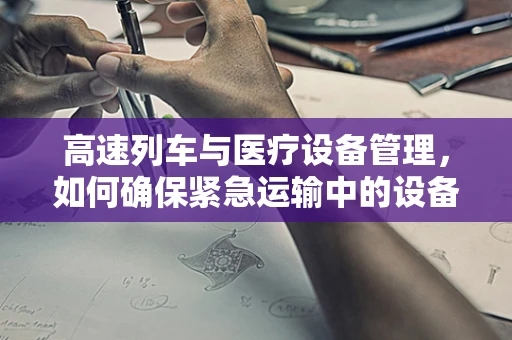 高速列车与医疗设备管理，如何确保紧急运输中的设备安全？