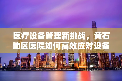 医疗设备管理新挑战，黄石地区医院如何高效应对设备老化问题？