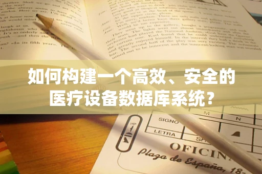 如何构建一个高效、安全的医疗设备数据库系统？
