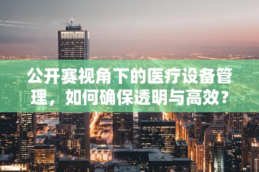 公开赛视角下的医疗设备管理，如何确保透明与高效？