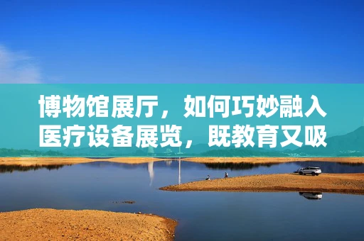 博物馆展厅，如何巧妙融入医疗设备展览，既教育又吸引？