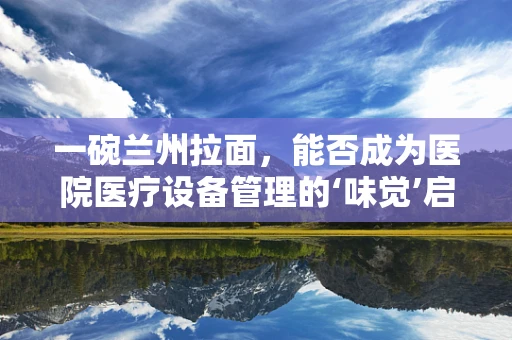 一碗兰州拉面，能否成为医院医疗设备管理的‘味觉’启示？