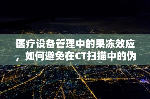 医疗设备管理中的果冻效应，如何避免在CT扫描中的伪影？