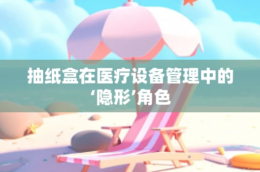 抽纸盒在医疗设备管理中的‘隐形’角色