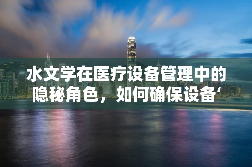 水文学在医疗设备管理中的隐秘角色，如何确保设备‘水源’的纯净与安全？