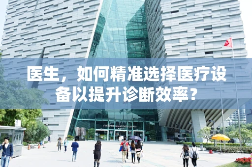 医生，如何精准选择医疗设备以提升诊断效率？
