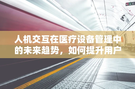 人机交互在医疗设备管理中的未来趋势，如何提升用户体验？