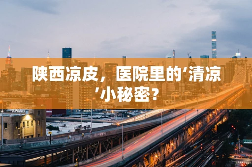 陕西凉皮，医院里的‘清凉’小秘密？