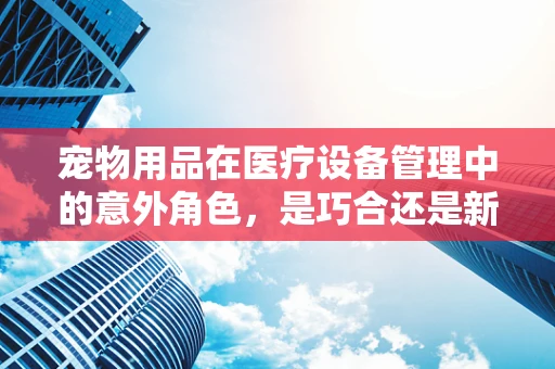 宠物用品在医疗设备管理中的意外角色，是巧合还是新趋势？