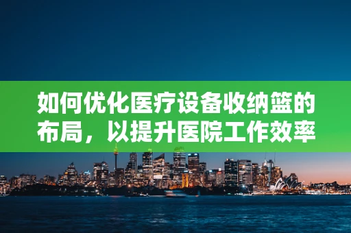 如何优化医疗设备收纳篮的布局，以提升医院工作效率？