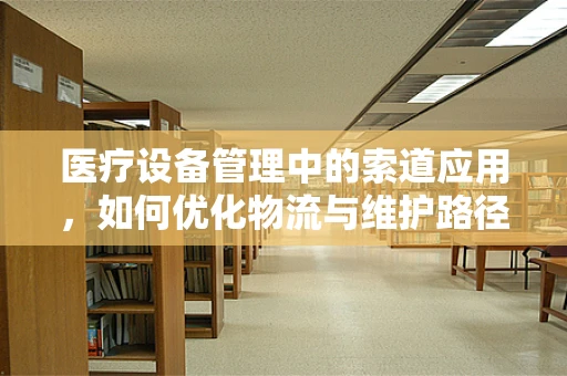 医疗设备管理中的索道应用，如何优化物流与维护路径？