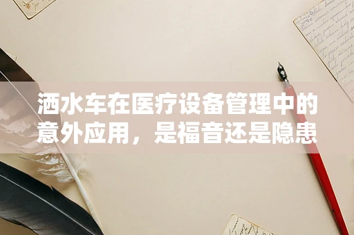 洒水车在医疗设备管理中的意外应用，是福音还是隐患？