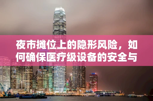 夜市摊位上的隐形风险，如何确保医疗级设备的安全与卫生？