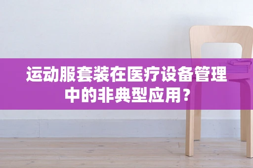 运动服套装在医疗设备管理中的非典型应用？