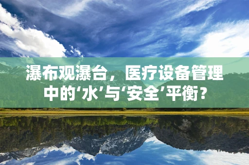 瀑布观瀑台，医疗设备管理中的‘水’与‘安全’平衡？