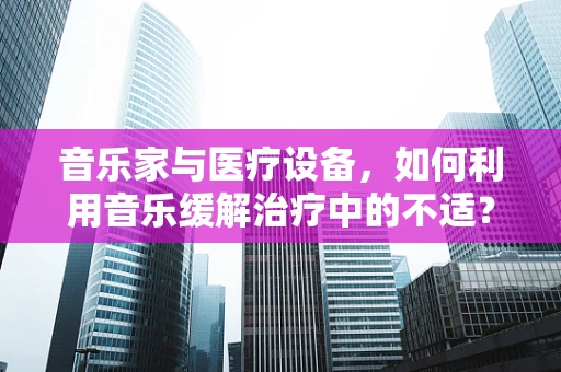 音乐家与医疗设备，如何利用音乐缓解治疗中的不适？