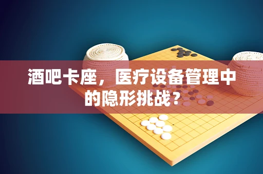 酒吧卡座，医疗设备管理中的隐形挑战？