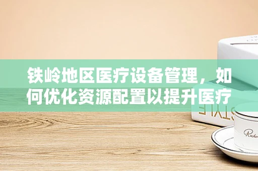 铁岭地区医疗设备管理，如何优化资源配置以提升医疗服务质量？
