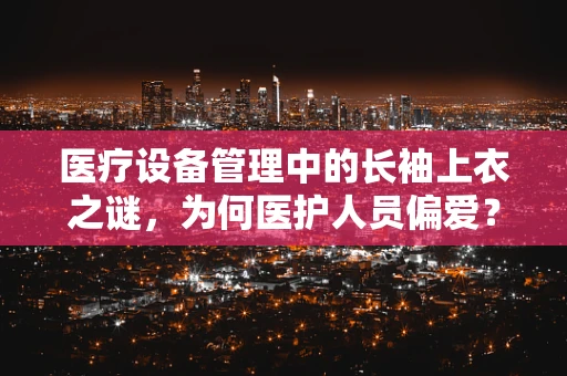 医疗设备管理中的长袖上衣之谜，为何医护人员偏爱？