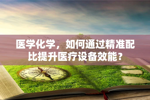 医学化学，如何通过精准配比提升医疗设备效能？