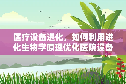 医疗设备进化，如何利用进化生物学原理优化医院设备管理？