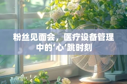 粉丝见面会，医疗设备管理中的‘心’跳时刻