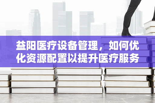 益阳医疗设备管理，如何优化资源配置以提升医疗服务效率？