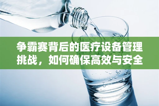 争霸赛背后的医疗设备管理挑战，如何确保高效与安全？